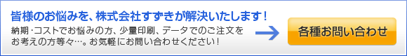 皆様のお悩みを、株式会社すずきが解決いたします！納期・コストでお悩みの方、少量印刷、データでのご注文をお考えの方等々…。お気軽にお問い合わせください！